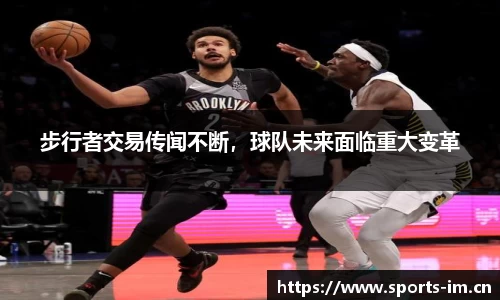 步行者交易传闻不断，球队未来面临重大变革