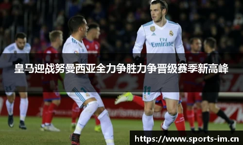 皇马迎战努曼西亚全力争胜力争晋级赛季新高峰