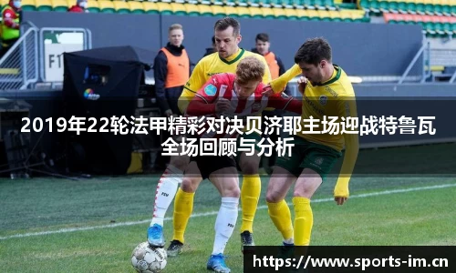 2019年22轮法甲精彩对决贝济耶主场迎战特鲁瓦全场回顾与分析